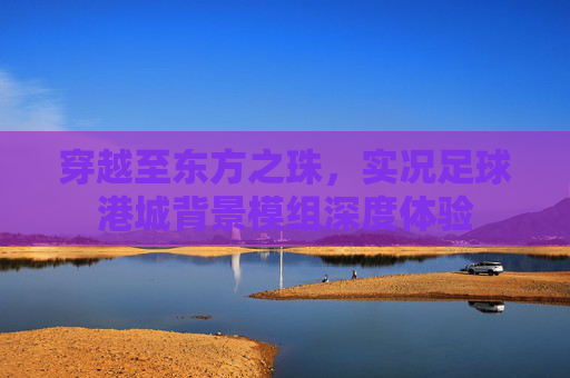 穿越至东方之珠,实况足球港城背景模组深度体验