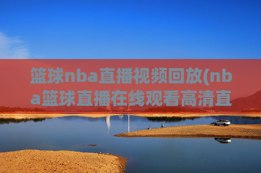 篮球nba直播视频回放(nba篮球直播在线观看高清直播视频)