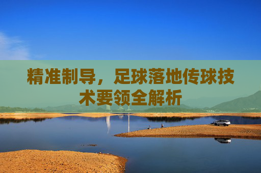 精准制导,足球落地传球技术要领全解析