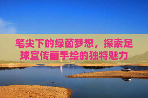 笔尖下的绿茵梦想,探索足球宣传画手绘的独特魅力