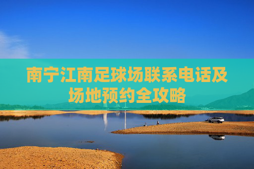 南宁江南足球场联系电话及场地预约全攻略