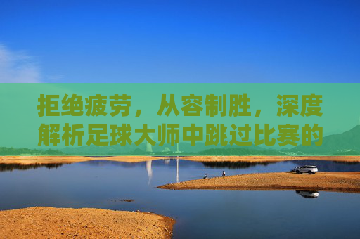 拒绝疲劳,从容制胜,深度解析足球大师中跳过比赛的隐藏策略