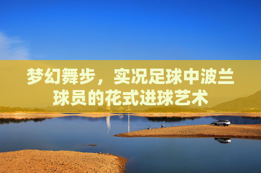 梦幻舞步，实况足球中波兰球员的花式进球艺术