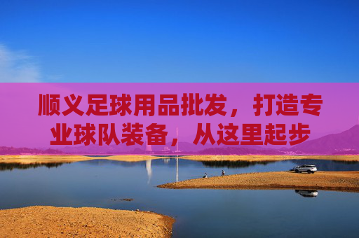 顺义足球用品批发,打造专业球队装备,从这里起步
