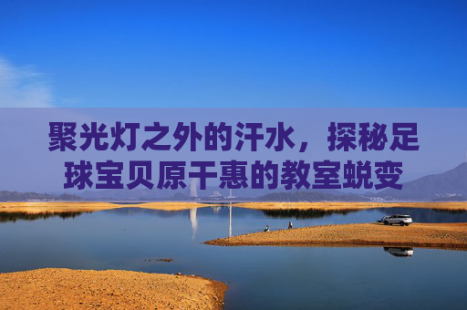 聚光灯之外的汗水,探秘足球宝贝原干惠的教室蜕变