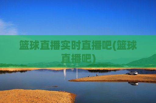 篮球直播实时直播吧(篮球直播吧)