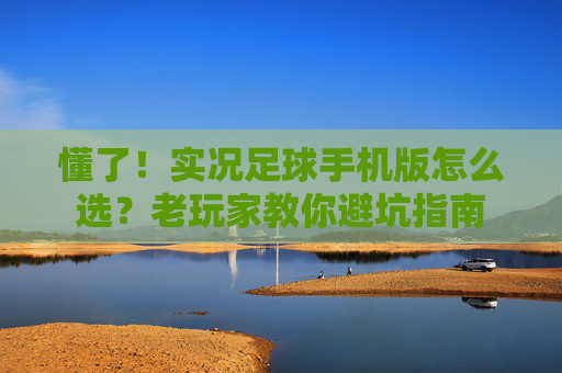 懂了！实况足球手机版怎么选？老玩家教你避坑指南