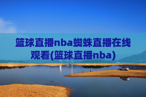 篮球直播nba蜘蛛直播在线观看(篮球直播nba)