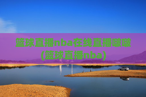 篮球直播nba在线直播啵啵(篮球直播nba)