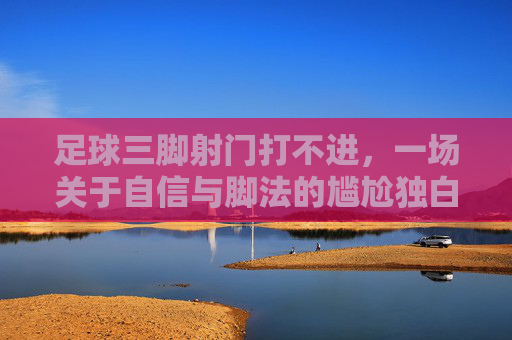 足球三脚射门打不进,一场关于自信与脚法的尴尬独白