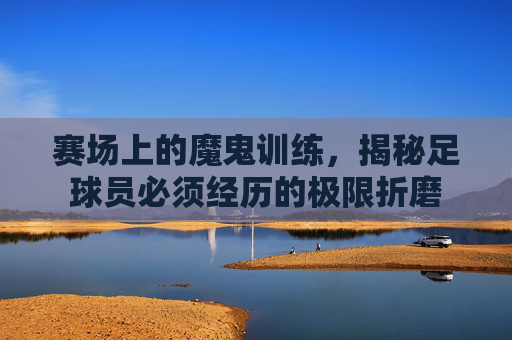 赛场上的魔鬼训练，揭秘足球员必须经历的极限折磨