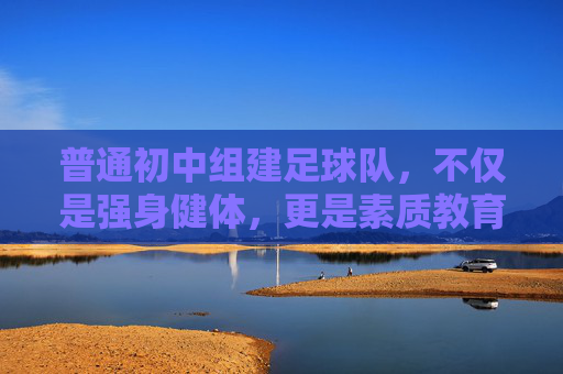普通初中组建足球队，不仅是强身健体，更是素质教育的重要一环