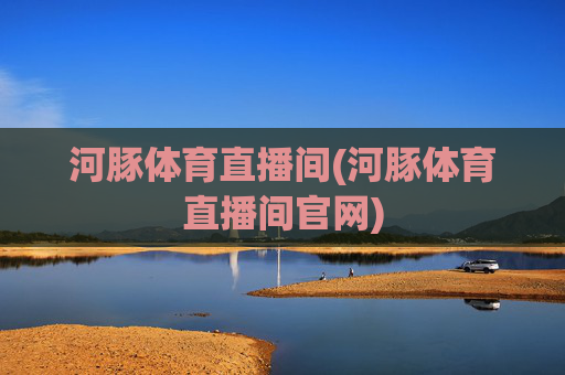 河豚体育直播间(河豚体育直播间官网)