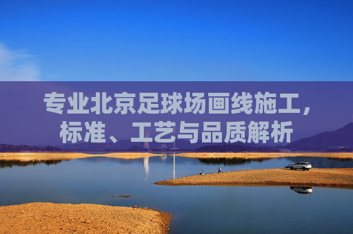 专业北京足球场画线施工,标准、工艺与品质解析