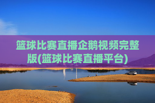 篮球比赛直播企鹅视频完整版(篮球比赛直播平台)