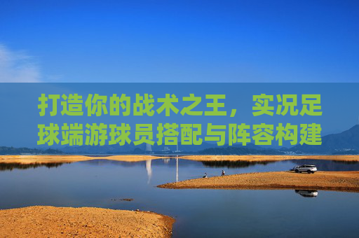 打造你的战术之王，实况足球端游球员搭配与阵容构建秘籍
