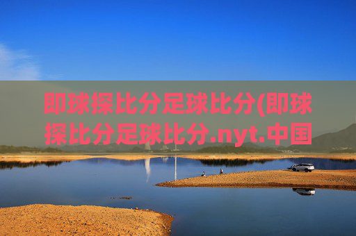 即球探比分足球比分(即球探比分足球比分.nyt.中国.opp.中国)
