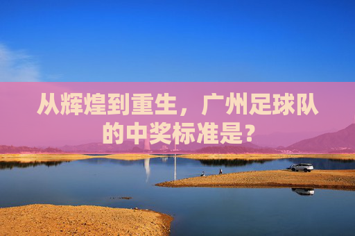从辉煌到重生,广州足球队的中奖标准是?