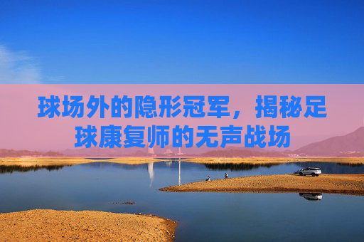 球场外的隐形冠军,揭秘足球康复师的无声战场