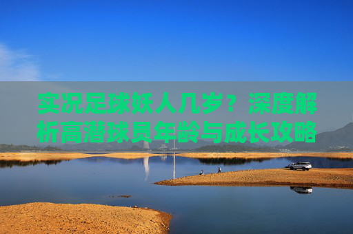 实况足球妖人几岁?深度解析高潜球员年龄与成长攻略
