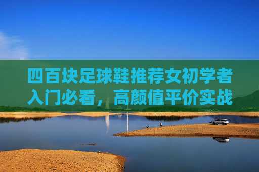 四百块足球鞋推荐女初学者入门必看,高颜值平价实战款大盘点