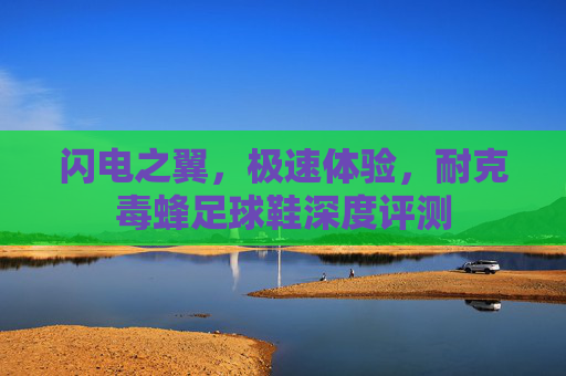 闪电之翼,极速体验,耐克毒蜂足球鞋深度评测