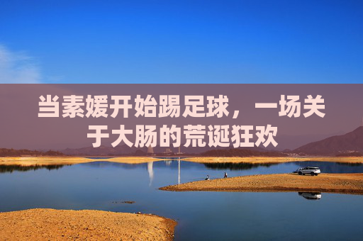 当素媛开始踢足球,一场关于大肠的荒诞狂欢