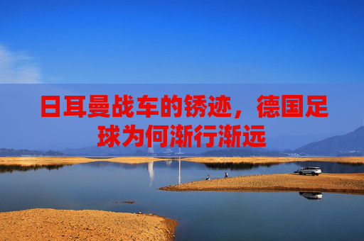 日耳曼战车的锈迹,德国足球为何渐行渐远
