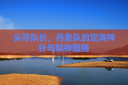 头号队长,丹麦队的定海神针与精神图腾