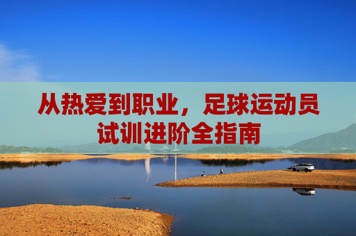 从热爱到职业,足球运动员试训进阶全指南