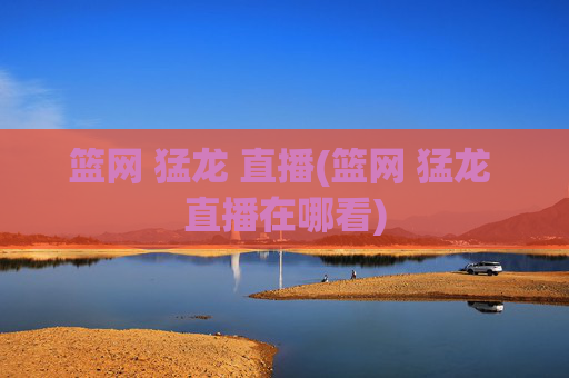 篮网 猛龙 直播(篮网 猛龙 直播在哪看)