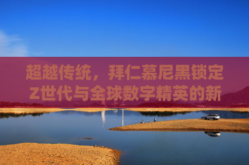 超越传统,拜仁慕尼黑锁定Z世代与全球数字精英的新画像