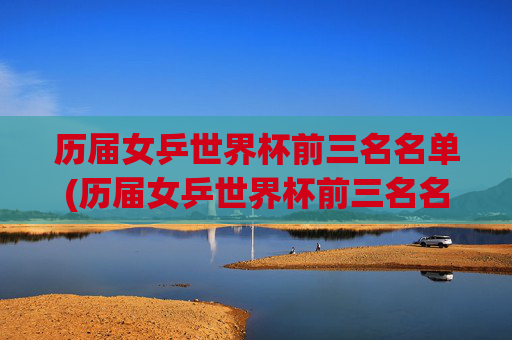 历届女乒世界杯前三名名单(历届女乒世界杯前三名名单表)