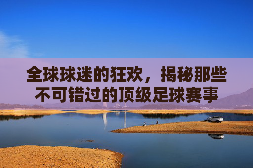全球球迷的狂欢，揭秘那些不可错过的顶级足球赛事