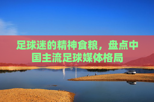 足球迷的精神食粮,盘点中国主流足球媒体格局