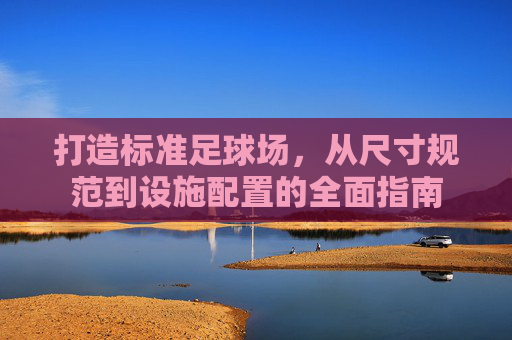 打造标准足球场,从尺寸规范到设施配置的全面指南