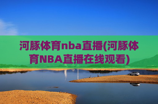 河豚体育nba直播(河豚体育NBA直播在线观看)