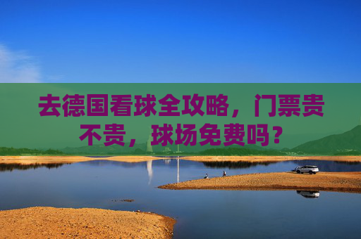 去德国看球全攻略,门票贵不贵,球场免费吗?