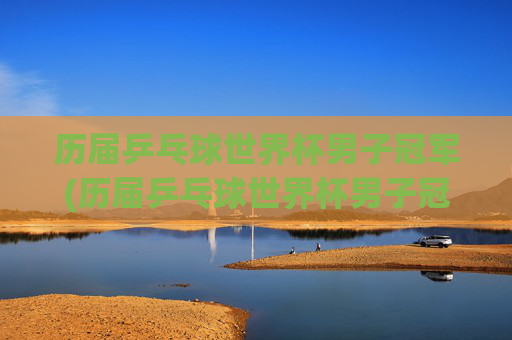 历届乒乓球世界杯男子冠军(历届乒乓球世界杯男子冠军)