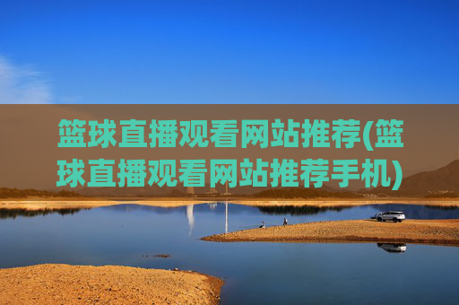 篮球直播观看网站推荐(篮球直播观看网站推荐手机)