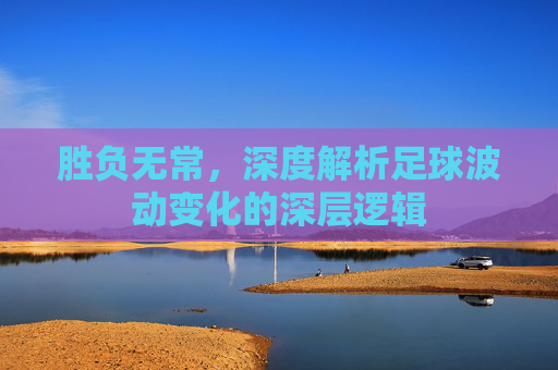胜负无常,深度解析足球波动变化的深层逻辑