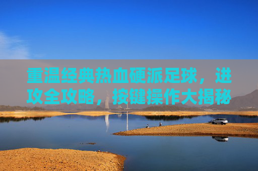重温经典热血硬派足球,进攻全攻略,按键操作大揭秘