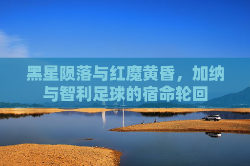 黑星陨落与红魔黄昏,加纳与智利足球的宿命轮回