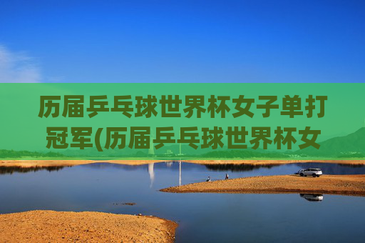 历届乒乓球世界杯女子单打冠军(历届乒乓球世界杯女子单打冠军)