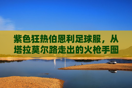 紫色狂热伯恩利足球服,从塔拉莫尔路走出的火枪手图腾