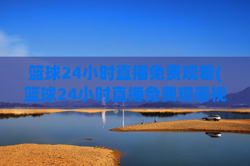 篮球24小时直播免费观看(篮球24小时直播免费观看视频)