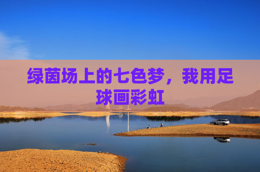 绿茵场上的七色梦,我用足球画彩虹