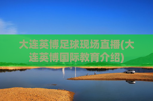 大连英博足球现场直播(大连英博国际教育介绍)