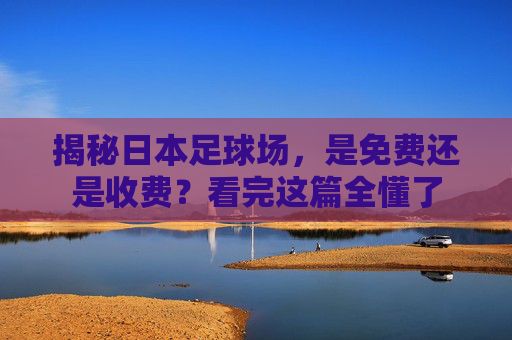 揭秘日本足球场,是免费还是收费?看完这篇全懂了