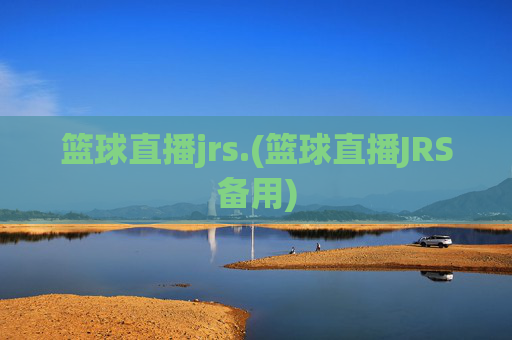 篮球直播jrs.(篮球直播JRS备用)